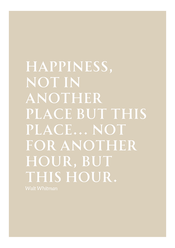 This image features a minimalist design with a beige background and white text. The quote reads: "HAPPINESS, NOT IN ANOTHER PLACE BUT THIS PLACE... NOT FOR ANOTHER HOUR, BUT THIS HOUR." The text is set in an elegant serif font. Below the quote, the name Walt Whitman is written in a smaller font size, maintaining a consistent style.