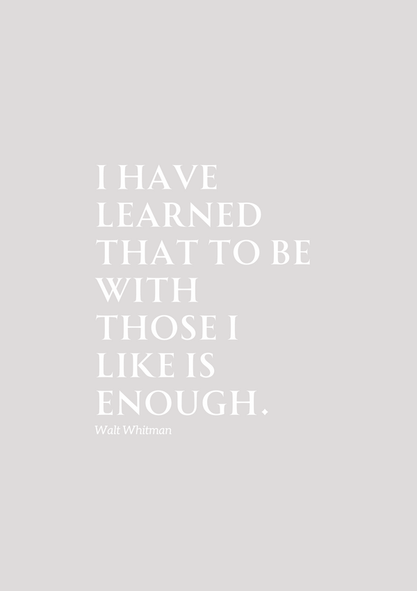 This quote from Walt Whitman is the perfect reminder - 'I have learned that to be with those I like is enough'.